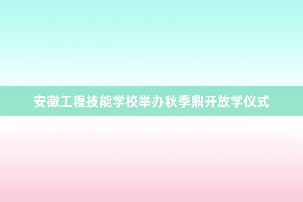 安徽工程技能学校举办秋季鼎开放学仪式