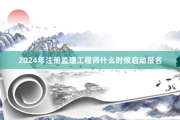 2024年注册监理工程师什么时候启动报名