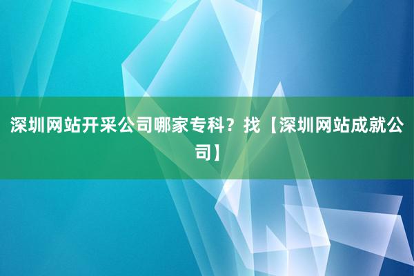 深圳网站开采公司哪家专科？找【深圳网站成就公司】